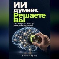 Виктор Кросс. ИИ думает. Решаете вы. Как получать пользу без слепого доверия