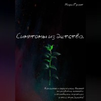 Мари Грант. Симптомы из детства. Как семья и окружение влияют на развитие личности и становление характера, и что с этим делать?