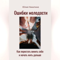 Юлия Никитина. Ошибки молодости. Как перестать винить себя и начать жить дальше
