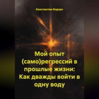 Константин Корзун. Мой опыт (само)регрессий в прошлые жизни: Как дважды войти в одну воду