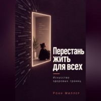 Роан Миллер. Перестань жить для всех. Искусство здоровых границ