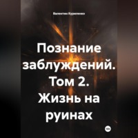 Валентин Куриленко. Познание заблуждений. Том 2. Жизнь на руинах
