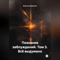 Валентин Куриленко. Познание заблуждений. Том 3. Всё выдумано