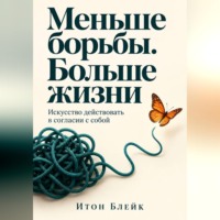 . Меньше борьбы. Больше жизни. Искусство действовать в согласии с собой