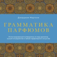 Джорджия Мартоне. Грамматика парфюмов. Иллюстрированный путеводитель по миру ароматов, лучшим ингредиентам и тайнам парфюмерного искусства