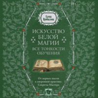 Елена Прибылова. Искусство белой магии. Все тонкости обучения: от первых шагов к уверенной практике. Секреты Мастера