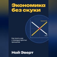 Ной Эверт. Экономика без скуки. Как понять мир с помощью простых принципов