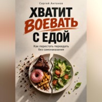 Сергей Антонов. Хватит воевать с едой. Как перестать переедать без самонаказания