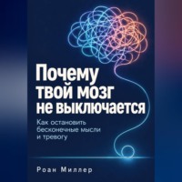 Роан Миллер. Почему твой мозг не выключается. Как остановить бесконечные мысли и тревогу