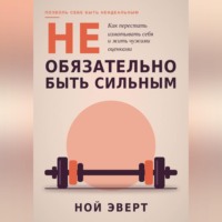Ной Эверт. Не обязательно быть сильным. Как перестать изматывать себя и жить чужими оценками