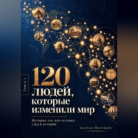 . 120 людей, которые изменили мир. Истории тех, кто оставил след в истории