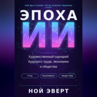 Ной Эверт. Эпоха ИИ. Художественный сценарий будущего труда, экономики и общества