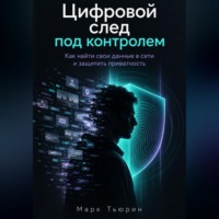 Марк Тьюрин. Цифровой след под контролем: Как найти свои данные в сети и защитить приватность