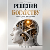 Ной Эверт. От решений к богатству. Принципы мышления и действия