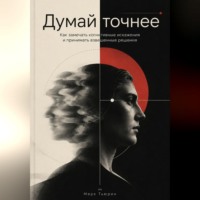 Марк Тьюрин. Думай точнее: Как замечать когнитивные искажения и принимать взвешенные решения