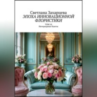 Светлана Захарцева. Том 10 «Интерьерные букеты» Эпоха инновационной флористики
