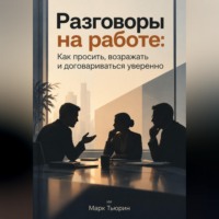 Марк Тьюрин. Разговоры на работе: Как просить, возражать и договариваться уверенно