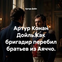 Артур Дойл. Артур Конан Дойль.Как бригадир перебил братьев из Аяччо.