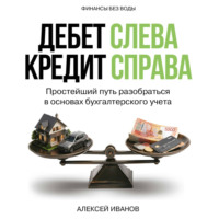 Алексей Иванов. Дебет слева, кредит справа: простейший путь разобраться в основах бухгалтерского учета
