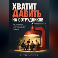 Сергей Антонов. Хватит давить на сотрудников. Как создавать условия, в которых люди включаются в работу