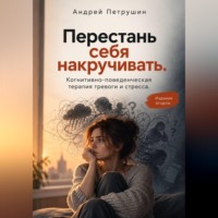 Андрей Петрушин. Перестань себя накручивать.  Когнитивно-поведенческая терапия тревоги и стресса.   Издание второе
