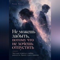 Роза Роуль. Не можешь забыть, потому что не хочешь отпустить. Честные ответы о любви, ревности, браке и расставании