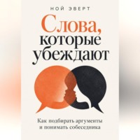 Ной Эверт. Слова, которые убеждают. Как подбирать аргументы и понимать собеседника