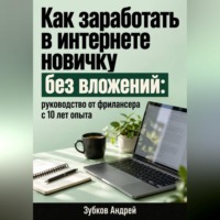Зубков Андрей. Как заработать в интернете новичку без вложений: руководство от фрилансера с 10 лет опыта