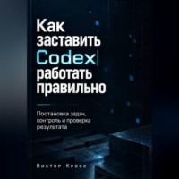 Виктор Кросс. Как заставить Codex работать правильно. Постановка задач, контроль и проверка результата