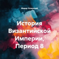 Федор Иванович Успенский. История Византийской Империи, Период 8