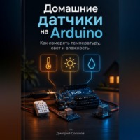 Дмитрий Соколов. Домашние датчики на Arduino: Как измерять температуру, свет и влажность