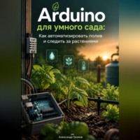 Александр Громов. Arduino для умного сада: Как автоматизировать полив и следить за растениями