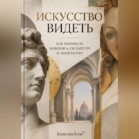 . Искусство видеть. Как понимать живопись, скульптуру и архитектуру