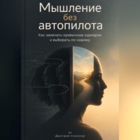 Дмитрий Соколов. Мышление без автопилота: Как замечать привычные сценарии и выбирать по-новому