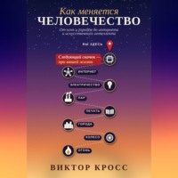 Виктор Кросс. Как меняется человечество. От огня и городов до интернета и искусственного интеллекта
