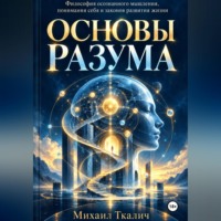Михаил Ткалич. ОСНОВЫ РАЗУМА Философия осознанного мышления, понимания себя и законов развития жизни