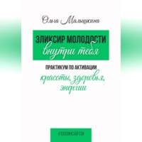 Ольга Малышкина. Эликсир молодости внутри тебя.  Практикум по активации красоты, здоровья, энергии