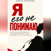 Диана Белякова. Я его не понимаю. Практическое руководство: как понять, почему он так себя ведет и что с этим делать