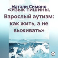 Натали Симоно. «Язык тишины. Взрослый аутизм: как жить, а не выживать»