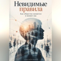 Александр Громов. Невидимые правила: Как общество меняется и меняет нас