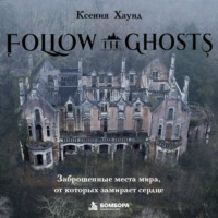 Ксения Хаунд. Follow the Ghosts. Заброшенные места мира, от которых замирает сердце