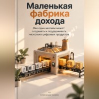 Александр Громов. Маленькая фабрика дохода: Как один человек может создавать и поддерживать несколько цифровых продуктов