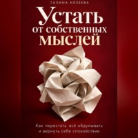 Галина Козеева. Устать от собственных мыслей. Как перестать всё обдумывать и вернуть себе спокойствие