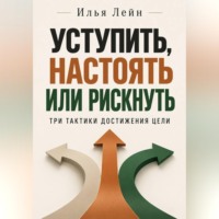 Илья Лейн. Уступить, настоять или рискнуть. Три тактики достижения цели