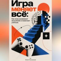 Юлия Становская. Игра меняет всё: Как игры развивают мышление и помогают учиться