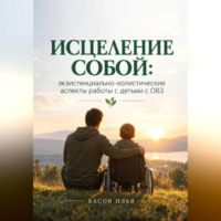 Илья Андреевич Басов. Исцеление собой: экзистенциально-холистические аспекты работы с детьми с ОВЗ