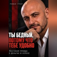 Роман Грант. Ты бедный, потому что тебе удобно. Жестокая правда о деньгах и успехе