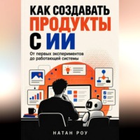 Натан Роу. Как создавать продукты с ИИ. От первых экспериментов до работающей системы