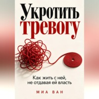 Миа Ван. Укротить тревогу. Как жить с ней, не отдавая ей власть
