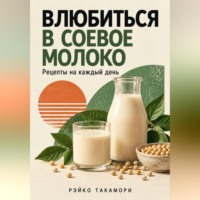 Рэйко Такамори. Влюбиться в соевое молоко. Рецепты на каждый день